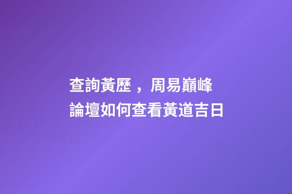 查詢黃歷，周易巔峰論壇如何查看黃道吉日(一)